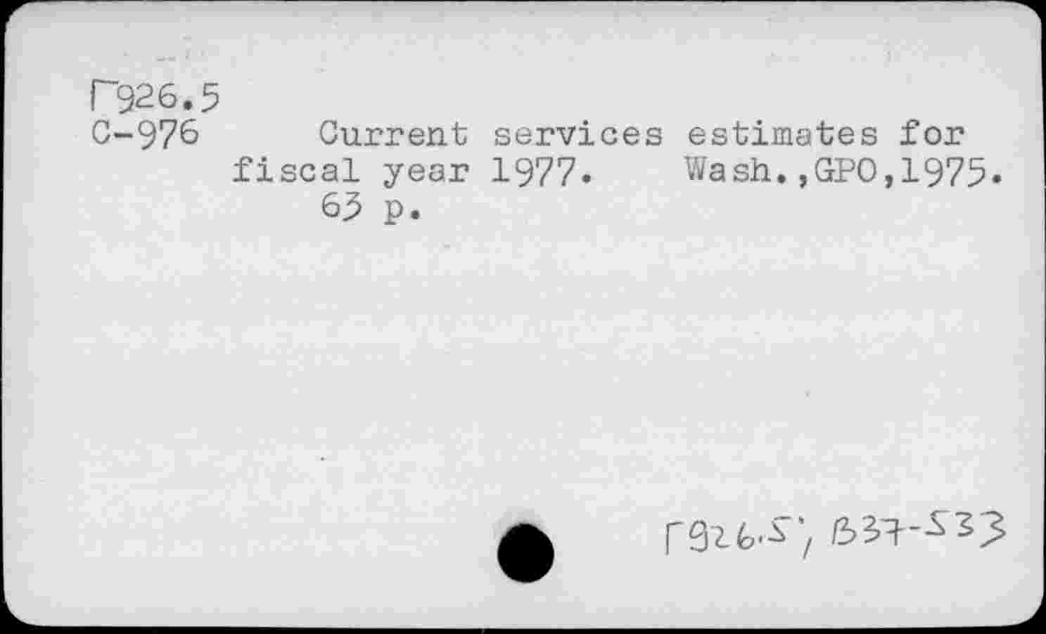 ﻿P926.5
C-976 Current services estimates for fiscal year 1977. Wash.,GPO,1975« 63 p.
/ /339—^>3